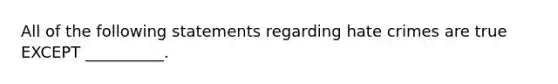 All of the following statements regarding hate crimes are true EXCEPT __________.