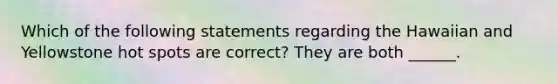 Which of the following statements regarding the Hawaiian and Yellowstone hot spots are correct? They are both ______.