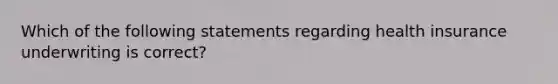 Which of the following statements regarding health insurance underwriting is correct?