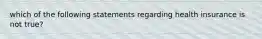 which of the following statements regarding health insurance is not true?