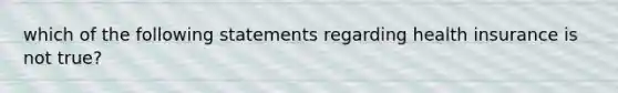 which of the following statements regarding health insurance is not true?