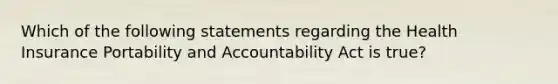 Which of the following statements regarding the Health Insurance Portability and Accountability Act is true?