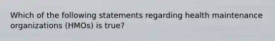 Which of the following statements regarding health maintenance organizations (HMOs) is true?