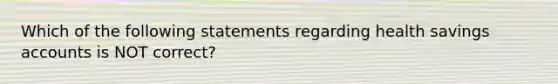 Which of the following statements regarding health savings accounts is NOT correct?