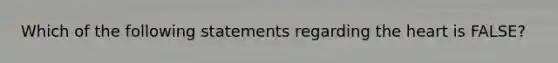 Which of the following statements regarding the heart is FALSE?