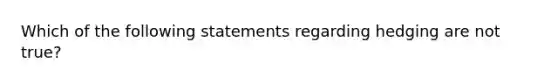 Which of the following statements regarding hedging are not true?