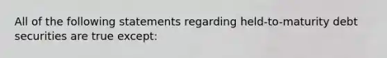 All of the following statements regarding held-to-maturity debt securities are true except: