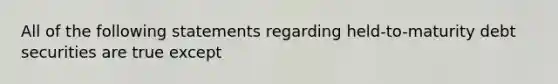 All of the following statements regarding held-to-maturity debt securities are true except