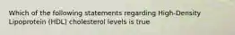 Which of the following statements regarding High-Density Lipoprotein (HDL) cholesterol levels is true