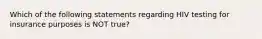 Which of the following statements regarding HIV testing for insurance purposes is NOT true?