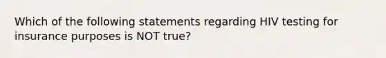 Which of the following statements regarding HIV testing for insurance purposes is NOT true?