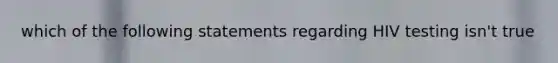 which of the following statements regarding HIV testing isn't true