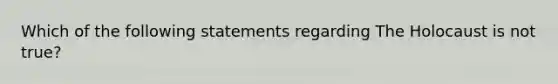 Which of the following statements regarding The Holocaust is not true?