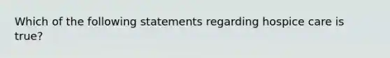 Which of the following statements regarding hospice care is true?