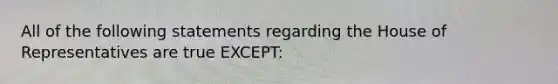 All of the following statements regarding the House of Representatives are true EXCEPT: