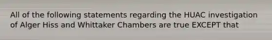 All of the following statements regarding the HUAC investigation of Alger Hiss and Whittaker Chambers are true EXCEPT that