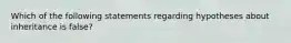 Which of the following statements regarding hypotheses about inheritance is false?