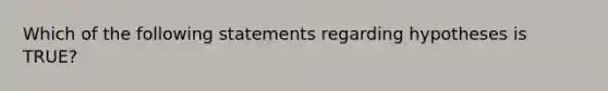 Which of the following statements regarding hypotheses is TRUE?