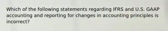 Which of the following statements regarding IFRS and U.S. GAAP accounting and reporting for changes in accounting principles is incorrect?