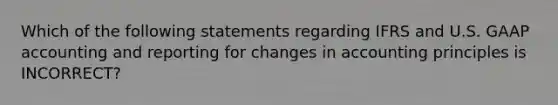 Which of the following statements regarding IFRS and U.S. GAAP accounting and reporting for changes in accounting principles is INCORRECT?