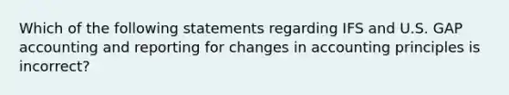 Which of the following statements regarding IFS and U.S. GAP accounting and reporting for changes in accounting principles is incorrect?