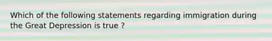 Which of the following statements regarding immigration during the Great Depression is true ?