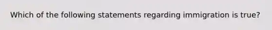 Which of the following statements regarding immigration is true?