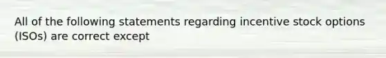 All of the following statements regarding incentive stock options (ISOs) are correct except