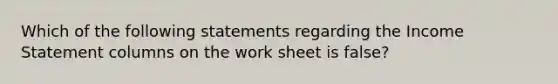 Which of the following statements regarding the Income Statement columns on the work sheet is false?