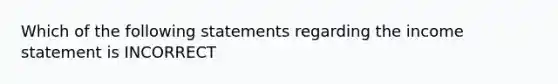 Which of the following statements regarding the <a href='https://www.questionai.com/knowledge/kCPMsnOwdm-income-statement' class='anchor-knowledge'>income statement</a> is INCORRECT