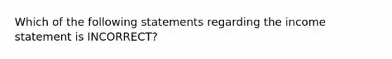 Which of the following statements regarding the income statement is INCORRECT?