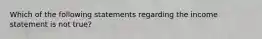 Which of the following statements regarding the income statement is not true?