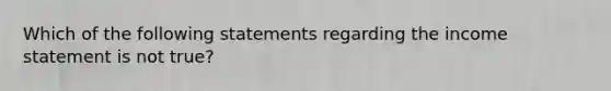 Which of the following statements regarding the <a href='https://www.questionai.com/knowledge/kCPMsnOwdm-income-statement' class='anchor-knowledge'>income statement</a> is not true?