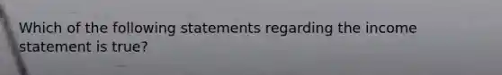 Which of the following statements regarding the income statement is true?