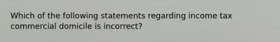 Which of the following statements regarding income tax commercial domicile is incorrect?