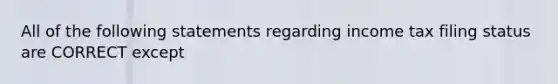 All of the following statements regarding income tax filing status are CORRECT except