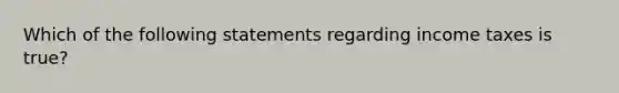 Which of the following statements regarding income taxes is true?