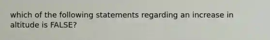 which of the following statements regarding an increase in altitude is FALSE?