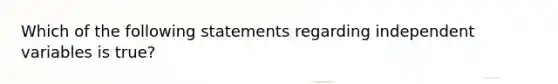 Which of the following statements regarding independent variables is true?