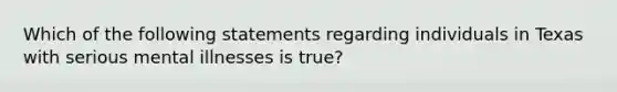 Which of the following statements regarding individuals in Texas with serious mental illnesses is true?