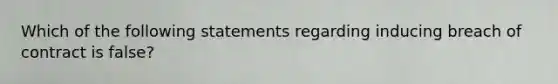 Which of the following statements regarding inducing breach of contract is false?