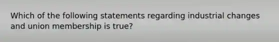 Which of the following statements regarding industrial changes and union membership is true?