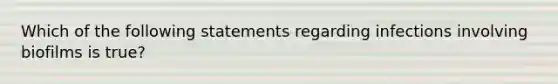 Which of the following statements regarding infections involving biofilms is true?