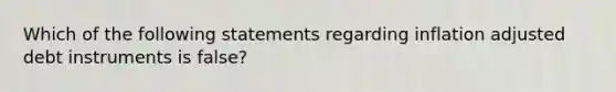 Which of the following statements regarding inflation adjusted debt instruments is false?