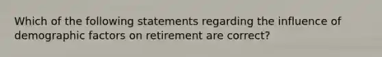 Which of the following statements regarding the influence of demographic factors on retirement are correct?