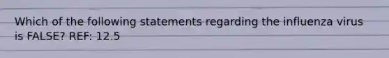 Which of the following statements regarding the influenza virus is FALSE? REF: 12.5