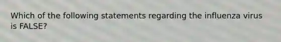 Which of the following statements regarding the influenza virus is FALSE?