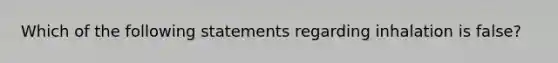 Which of the following statements regarding inhalation is false?