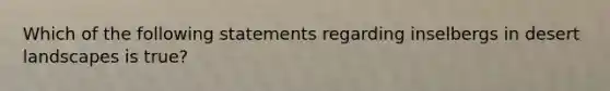 Which of the following statements regarding inselbergs in desert landscapes is true?
