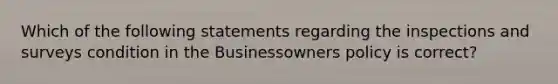 Which of the following statements regarding the inspections and surveys condition in the Businessowners policy is correct?